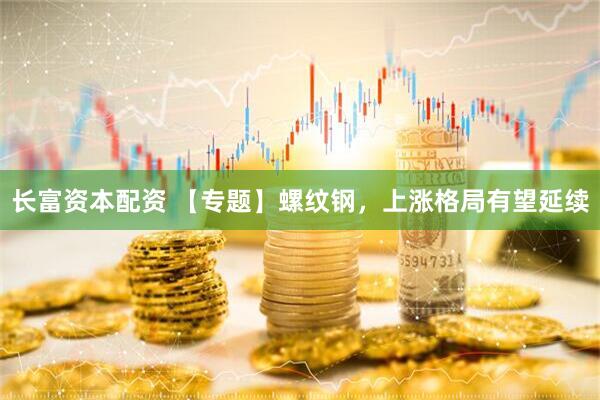 长富资本配资 【专题】螺纹钢，上涨格局有望延续