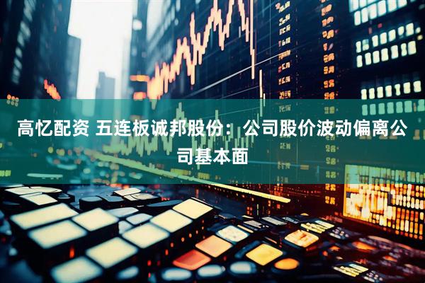 高忆配资 五连板诚邦股份：公司股价波动偏离公司基本面