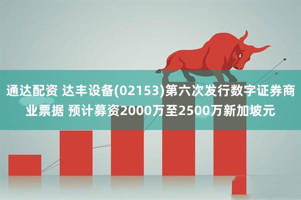 通达配资 达丰设备(02153)第六次发行数字证券商业票据 预计募资2000万至2500万新加坡元