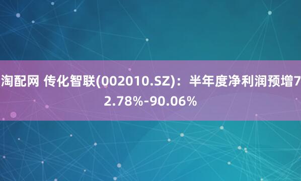 淘配网 传化智联(002010.SZ)：半年度净利润预增72.78%-90.06%
