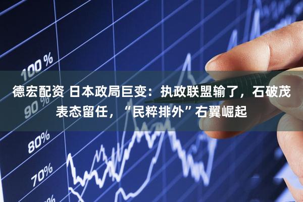 德宏配资 日本政局巨变：执政联盟输了，石破茂表态留任，“民粹排外”右翼崛起