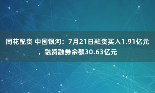 同花配资 中国银河：7月21日融资买入1.91亿元，融资融券余额30.63亿元