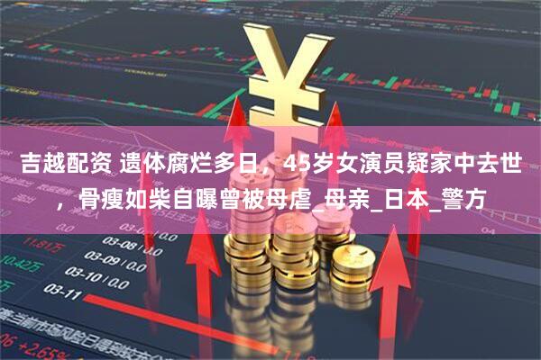 吉越配资 遗体腐烂多日，45岁女演员疑家中去世，骨瘦如柴自曝曾被母虐_母亲_日本_警方