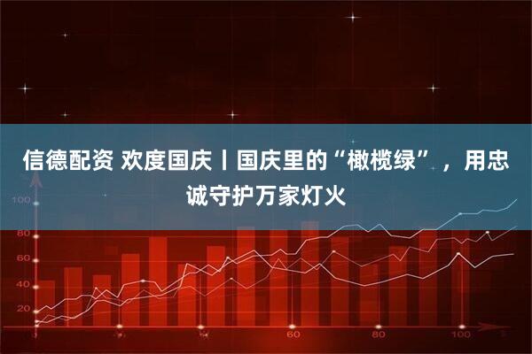 信德配资 欢度国庆丨国庆里的“橄榄绿” ，用忠诚守护万家灯火