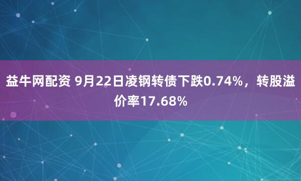 益牛网配资 9月22日凌钢转债下跌0.74%，转股溢价率17.68%