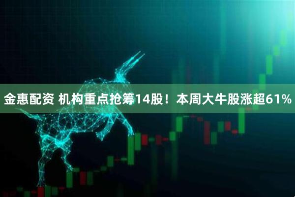 金惠配资 机构重点抢筹14股！本周大牛股涨超61%