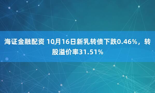 海证金融配资 10月16日新乳转债下跌0.46%，转股溢价率31.51%