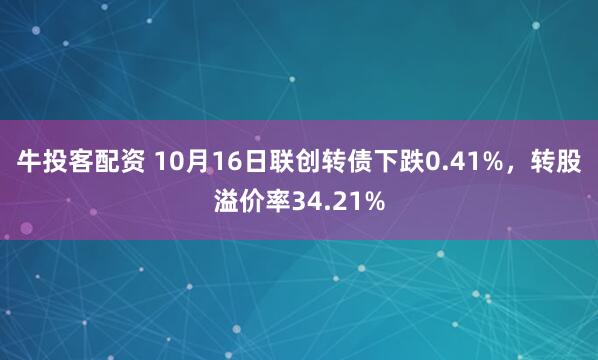 牛投客配资 10月16日联创转债下跌0.41%，转股溢价率34.21%