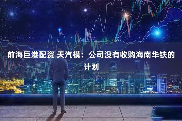 前海巨港配资 天汽模：公司没有收购海南华铁的计划