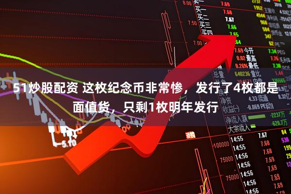 51炒股配资 这枚纪念币非常惨，发行了4枚都是面值货，只剩1枚明年发行