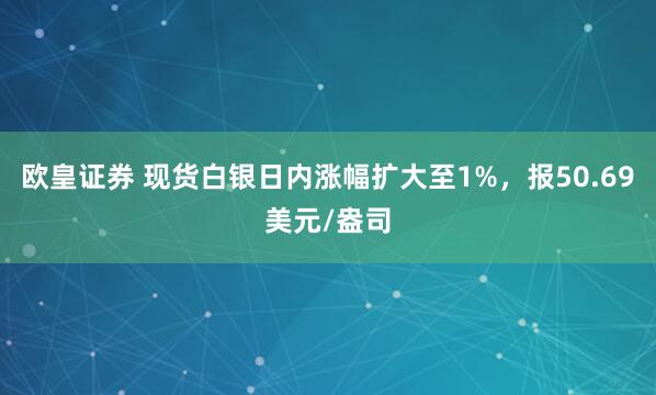 欧皇证券 现货白银日内涨幅扩大至1%，报50.69美元/盎司