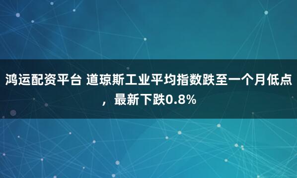 鸿运配资平台 道琼斯工业平均指数跌至一个月低点，最新下跌0.8%