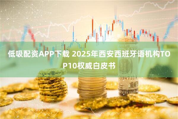 低吸配资APP下载 2025年西安西班牙语机构TOP10权威白皮书