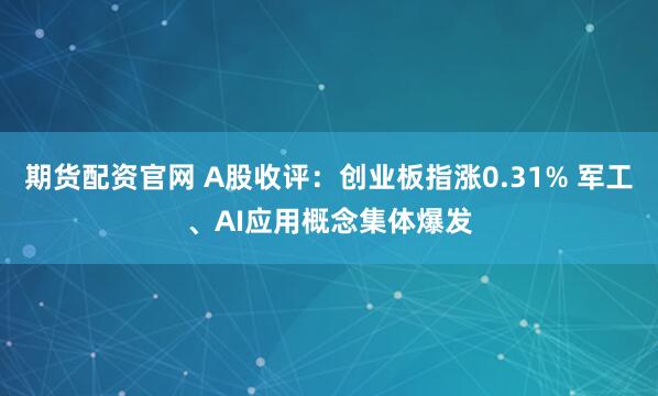 期货配资官网 A股收评：创业板指涨0.31% 军工、AI应用概念集体爆发