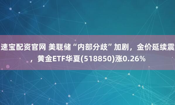 易速宝配资官网 美联储“内部分歧”加剧，金价延续震荡，黄金ETF华夏(518850)涨0.26%