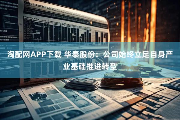 淘配网APP下载 华泰股份：公司始终立足自身产业基础推进转型