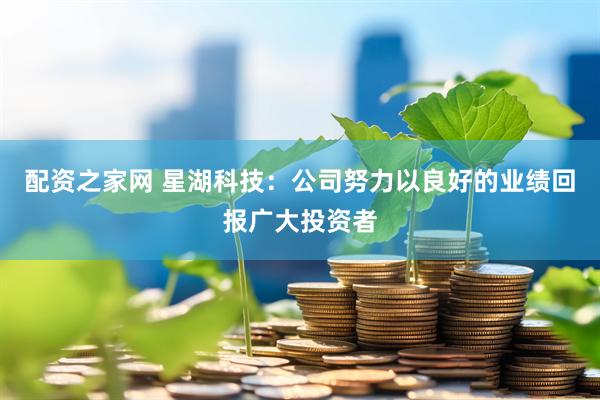 配资之家网 星湖科技：公司努力以良好的业绩回报广大投资者