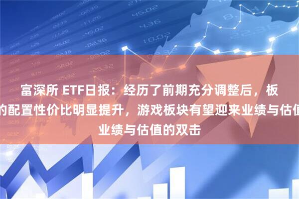 富深所 ETF日报：经历了前期充分调整后，板块整体的配置性价比明显提升，游戏板块有望迎来业绩与估值的双击