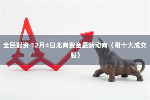 全民配资 12月4日北向资金最新动向（附十大成交股）