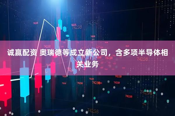 诚赢配资 奥瑞德等成立新公司，含多项半导体相关业务