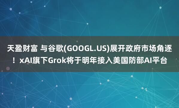 天盈财富 与谷歌(GOOGL.US)展开政府市场角逐！xAI旗下Grok将于明年接入美国防部AI平台