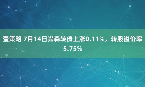 壹策略 7月14日兴森转债上涨0.11%，转股溢价率5.75%
