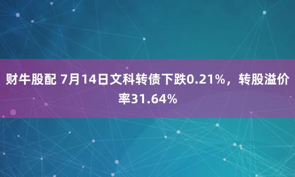 财牛股配 7月14日文科转债下跌0.21%，转股溢价率31.64%