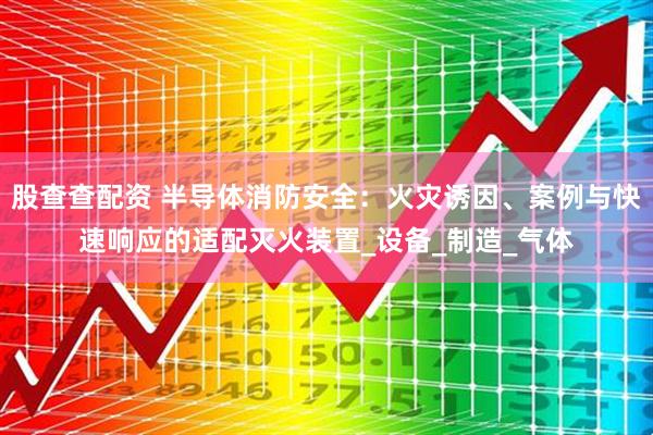 股查查配资 半导体消防安全：火灾诱因、案例与快速响应的适配灭火装置_设备_制造_气体
