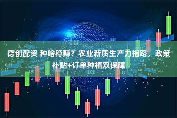德创配资 种啥稳赚？农业新质生产力指路，政策补贴+订单种植双保障