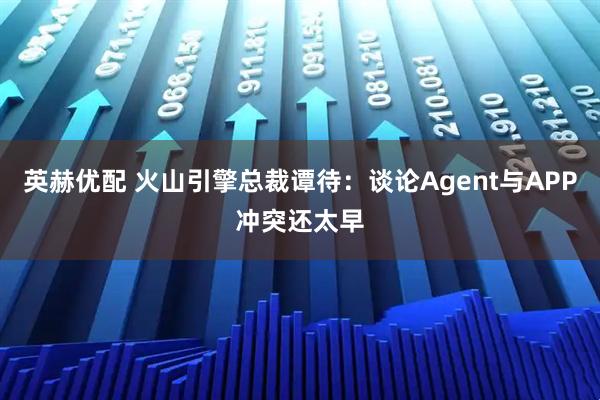 英赫优配 火山引擎总裁谭待：谈论Agent与APP冲突还太早