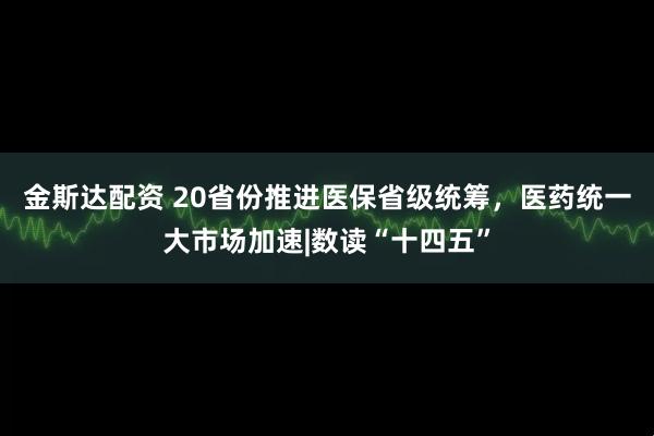 金斯达配资 20省份推进医保省级统筹，医药统一大市场加速|数读“十四五”
