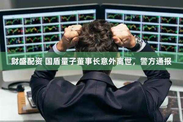 财盛配资 国盾量子董事长意外离世，警方通报